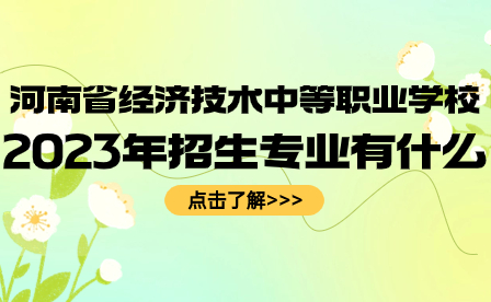 河南省經(jīng)濟技術(shù)中等職業(yè)學校2023年招生專業(yè)有什么