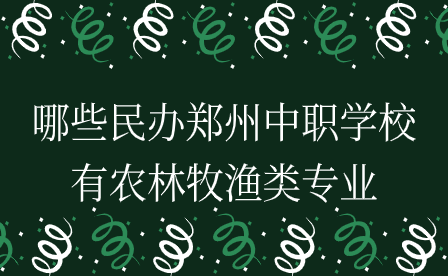 哪些民辦鄭州中職學校有農(nóng)林牧漁類專業(yè)