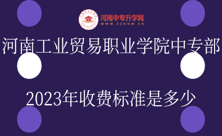 河南工業貿易職業學院中專部2023年收費標準是多少