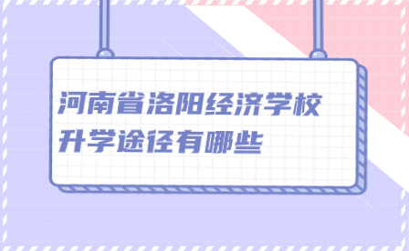 河南省洛陽經濟學校升學途徑有哪些