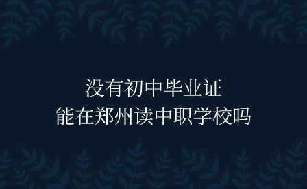 沒有初中畢業(yè)證能在鄭州讀中職學校嗎