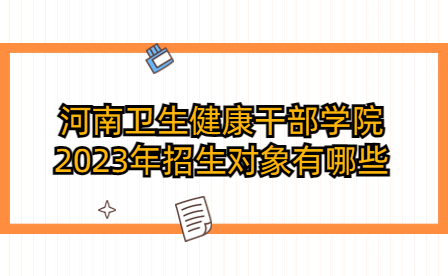 河南衛(wèi)生健康干部學(xué)院2023年招生對(duì)象
