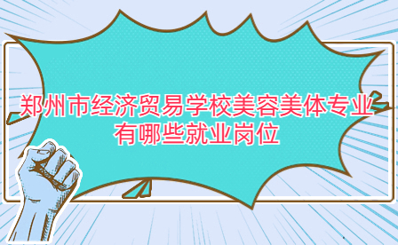 鄭州市經(jīng)濟(jì)貿(mào)易學(xué)校美容美體專業(yè)有哪些就業(yè)崗位
