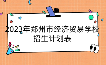 2023年鄭州市經(jīng)濟(jì)貿(mào)易學(xué)校招生計(jì)劃表