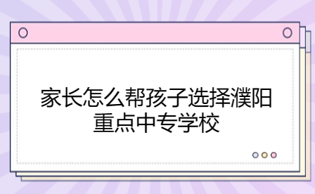 家長怎么幫孩子選擇濮陽重點中專學(xué)校